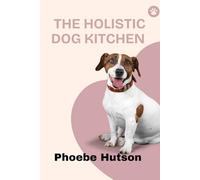 THE HOLISTIC DOG KITCHEN: Healing, Balanced, and Homemade Meals for Your Dog’s Complete Wellbeing