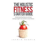 The Holistic Fitness Starter Guide: Understanding how to achieve lasting weight-loss and full-circle fitness