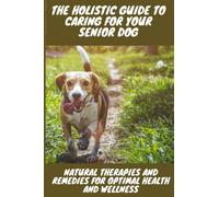 The Holistic Guide to caring for your Senior Dog: Natural Therapies and Remedies for Optimal Health and Wellness
