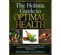 The Holistic Guide to Optimal Health: Natural Protocols, Herbal Remedies and Lifestyle Strategies for Treating Common Health Issues