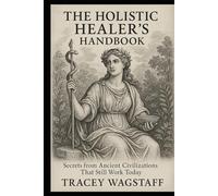 The Holistic Healer’s Handbook: Secrets from Ancient Civilizations That Still Work Today