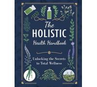 The Holistic Health Handbook: Unlocking the Secrets to Total Wellness