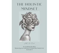 The Holistic Mindset: De-conditioning the Mind, Reclaiming Inner Authority in a World that Trained Us to Surrender It