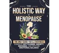 The Holistic Way to Menopause: The Only Guide You'll Ever Need to Naturally Eliminate Hot Flashes, Anxiety, Insomnia, and Restore Emotional Balance - 100% Hormone-Free