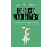 The Holistic Wealth Strategy: A Framework for Building Legacy Wealth and Unlimited Freedom to Live an Extraordinary Life