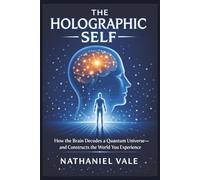 The Holographic Self: How the Brain Decodes a Quantum Universe-and Constructs the World You Experience