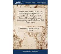 The Holy Bible, or, the Old and New Testament, Explained by Question and Answer, From the Writings of the Most Eminent Historians, Divines, and Commentators; ... and Embellished With Proper Maps,