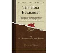 The Holy Eucharist (Classic Reprint): The Sacrifice, the Sacrament, and the Sacred Heart of Jesus Christ; Practice of Love of Jesus Christ; Novena to the Holy Ghost