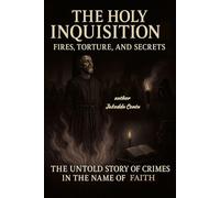 The Holy Inquisition: Fires, Torture, and Secrets The Untold Story of Crimes in the Name of Faith