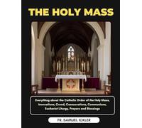 THE HOLY MASS: Everything about the Catholic Order of the Holy Mass, Invocations, Creed, Consecrations, Communions, Eucharist Liturgy, Prayers and Blessings