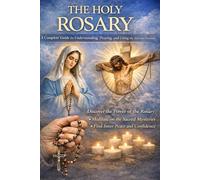 THE HOLY ROSARY: A Complete Guide to Understanding, Loving, and Living Marian Prayer According to Catholic Tradition