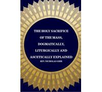 The Holy Sacrifice of the Mass, Dogmatically, Liturgically and Ascetically Explained