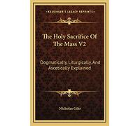 The Holy Sacrifice Of The Mass V2: Dogmatically, Liturgically, And Ascetically Explained