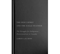 The Holy Spirit and the Eagle Feather : The Struggle for Indigenous Pentecostalism in Canada