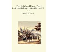 The Holyhead Road: The Mail-coach Road to Dublin. Vol. 1 (Classic Books)