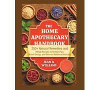 The Home Apothecary Handbook: 250+ Natural Remedies and Herbal Recipes to Relieve Pain, Boost Energy, and Restore Wellness Naturally