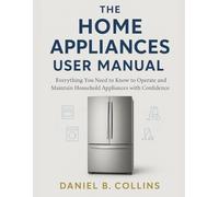 THE HOME APPLIACES USER MANUAL: Everything You Need to Know to Operate and Maintain Household Appliances with Confidence
