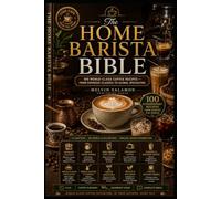 THE HOME BARISTA BIBLE: 100 World-Class Coffee Recipes - From Espresso Classics to Global Specialties: 13 (food and beverage service)