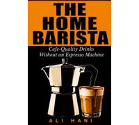 The Home Barista Recipe Book: 100+ Cafe-Quality Coffee Drinks to Make at Home Without an Espresso Machine