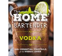 The Home Bartender: Vodka : 100+ Essential Cocktails for the Vodka Lover