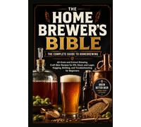 THE HOME BREWER'S BIBLE The Complete Guide to Homebrewing - All-Grain and Extract Brewing, Craft Beer Recipes for IPA, Stout, and Lager, Kegging, Bottling, and Troubleshooting for Beginners