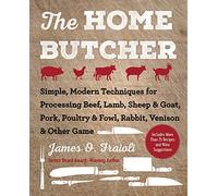 The Home Butcher: Simple, Modern Techniques for Processing Beef, Lamb, Sheep & Goat, Pork, Poultry & Fowl, Rabbit, Venison & Other Game