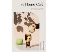 The Home Café: Creative Recipes for Espresso, Matcha, Tea and Coffee Drinks