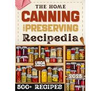 The Home Canning & Preserving Recipedia: A Real-Life, Time-Saving Guide With 500 Foolproof Jar Recipes and Step-By-Step Instructions to Preserve Food Safely, Cut Waste, Save Money and Fill Your Pantry