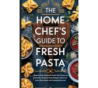 The Home Chef’s Guide to Fresh Pasta: A Step-by-Step Cookbook Filled with Classic and Innovative American Pasta Recipes, Perfect for Every Pasta Maker and Cooking Skill Level