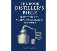 The Home Distiller's Bible: Craft Your Own Vodka, Whiskey, Rum, and More