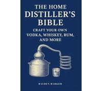 The Home Distiller's Bible: Craft Your Own Vodka, Whiskey, Rum, and More