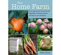 The Home Farm: How to Grow Your Own Fruit and Vegetables and Keep Animals and Bees in Your Backyard