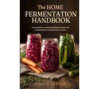The Home Fermentation Handbook: Simple Gut-Health Crafts: An easy guide to mastering pickling techniques and creating delicious fermented foods at home