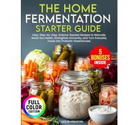 The Home Fermentation Starter Guide: Easy, Step-by-Step, Science-Backed Recipes to Naturally Boost Gut Health, Strengthen Immunity, and Turn Everyday Foods into Probiotic Powerhouses