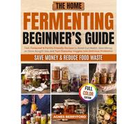 The Home Fermenting Beginner’s Guide: Fast, Foolproof & Family-Friendly Recipes to Boost Gut Health, Save Money on Store-Bought Jars, Turn Everyday Veggies into Delicious Probiotics