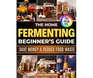 The Home Fermenting Beginner’s Guide: Fast, Foolproof & Family-Friendly Recipes to Boost Gut Health, Save Money on Store-Bought Jars, Turn Everyday Veggies into Delicious Probiotics