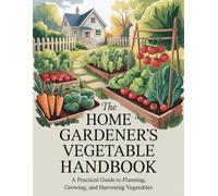 The Home Gardener’s Vegetable Handbook: A Practical Guide to Planning, Growing, and Harvesting Vegetables