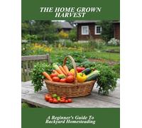 The Home Grown Harvest: A Beginner'S Guide To Backyard Homesteading