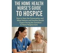 The Home Health Nurse’s Guide to Hospice:: How to Have the Conversation and What Patients and Families Should Expect During the Transition to Home Hospice Care