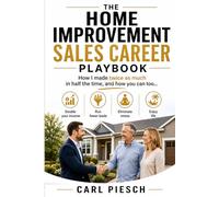 The Home Improvement Sales Career Playbook: How I made TWICE as much in HALF the time - and how you can too!