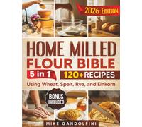 The Home Milled Flour Bible: [5 in 1] How to Start Home Milling, Make Freshly Ground Flour, and Master Sourdough and Whole-Grain Baking | 120+ Recipes Using Wheat, Spelt, Rye, and Einkorn