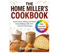 The Home Miller’s Cookbook: Easiest Home Milling and Whole Grain Baking with 100+ Artisan Fresh Recipes