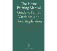 The Home Painting Manual: Guide to Paints, Varnishes, and Their Application