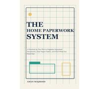 The Home Paperwork System: A Practical 30-Day Plan to Organize Important Documents, Clear Paper Clutter, and Find What You Need Fast