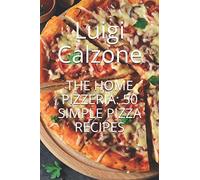 THE HOME PIZZERIA: 50 SIMPLE PIZZA RECIPES