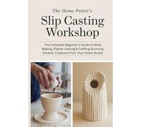 The Home Potter’s Slip Casting Workshop: The Complete Beginner’s Guide to Mold Making, Plaster Casting & Crafting Stunning Ceramic Creations from Your Home Studio