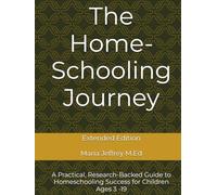 The Home-Schooling Journey: A Practical, Research-Backed Guide to Homeschooling Success for Children Ages 3 to 19