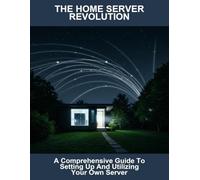 The Home Server Revolution: A Comprehensive Guide To Setting Up And Utilizing Your Own Server