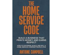 The Home Service Code: Build a Business That Prints Money and Earns Respect: How to Systemize, Scale, and Sell a Home-Service Company People Love