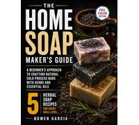 The Home Soap Maker's Guide: A Beginner's Approach to Crafting Natural Cold Process Bars with Herbs and Essential Oils